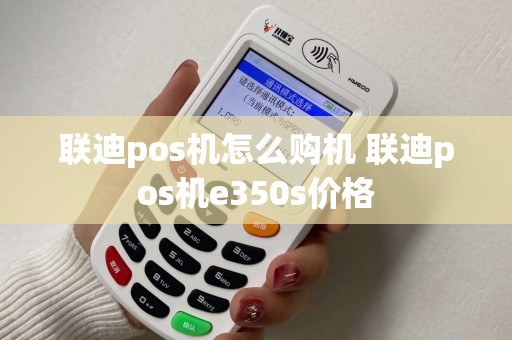 联迪pos机怎么购机 联迪pos机e350s价格