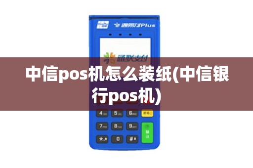 中信pos机怎么装纸(中信银行pos机)