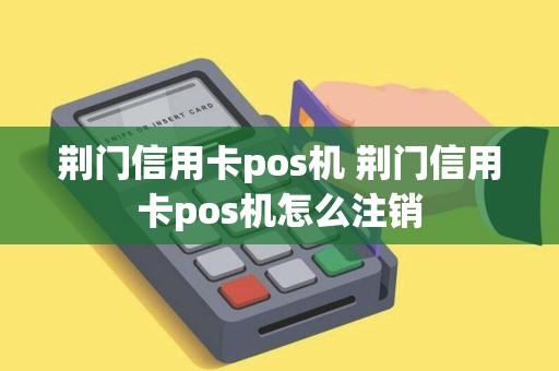荆门信用卡pos机 荆门信用卡pos机怎么注销
