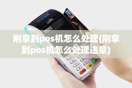刚拿到pos机怎么处理(刚拿到pos机怎么处理违章)