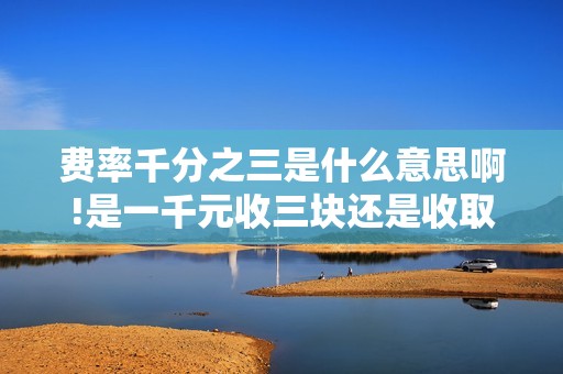 费率千分之三是什么意思啊!是一千元收三块还是收取三十啊!