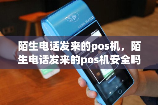 陌生电话发来的pos机，陌生电话发来的pos机安全吗