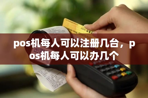 pos机每人可以注册几台，pos机每人可以办几个