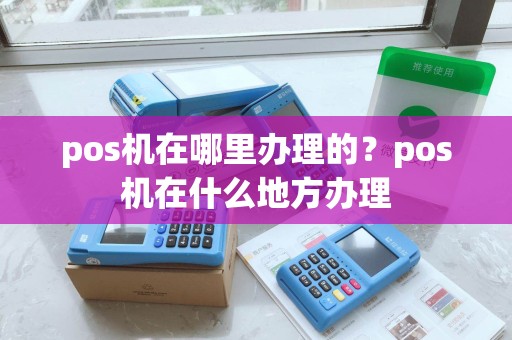 pos机在哪里办理的？pos机在什么地方办理