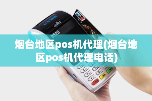 烟台地区pos机代理(烟台地区pos机代理电话)