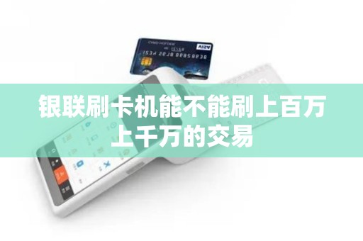 银联刷卡机能不能刷上百万上千万的交易