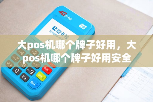 大pos机哪个牌子好用，大pos机哪个牌子好用安全