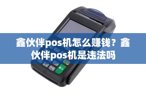 鑫伙伴pos机怎么赚钱？鑫伙伴pos机是违法吗