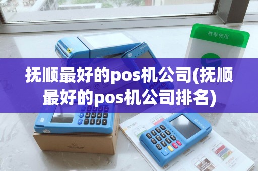 抚顺最好的pos机公司(抚顺最好的pos机公司排名)