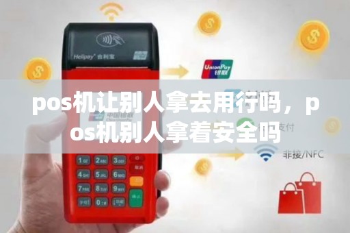 pos机让别人拿去用行吗，pos机别人拿着安全吗