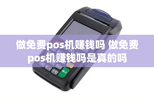 做免费pos机赚钱吗 做免费pos机赚钱吗是真的吗