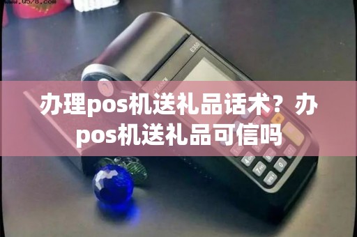 办理pos机送礼品话术？办pos机送礼品可信吗