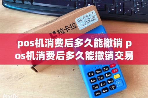 pos机消费后多久能撤销 pos机消费后多久能撤销交易