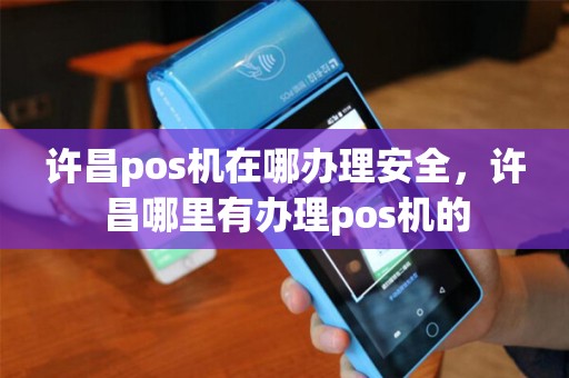 许昌pos机在哪办理安全，许昌哪里有办理pos机的