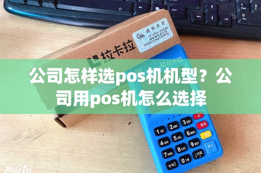 公司怎样选pos机机型？公司用pos机怎么选择