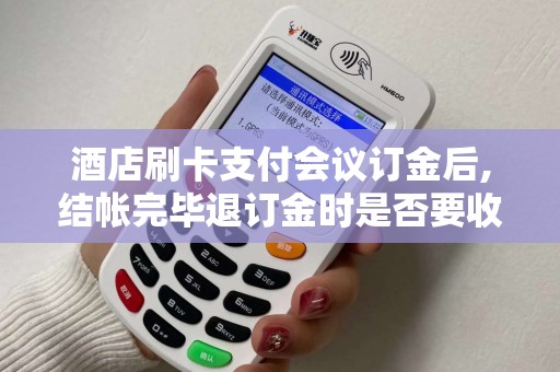 酒店刷卡支付会议订金后,结帐完毕退订金时是否要收取手...