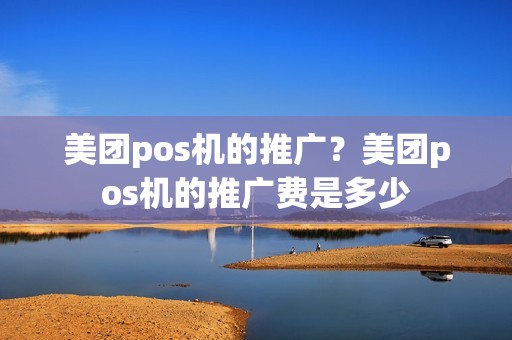 美团pos机的推广？美团pos机的推广费是多少
