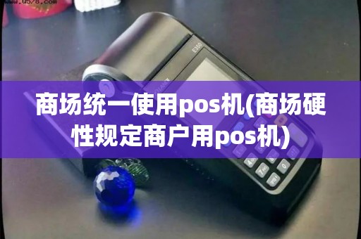 商场统一使用pos机(商场硬性规定商户用pos机)