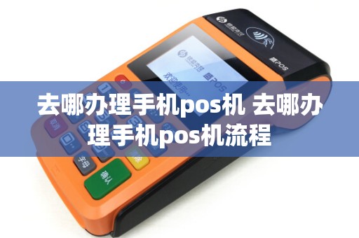 去哪办理手机pos机 去哪办理手机pos机流程