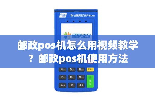 邮政pos机怎么用视频教学？邮政pos机使用方法