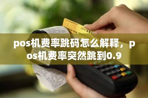 pos机费率跳码怎么解释，pos机费率突然跳到0.9