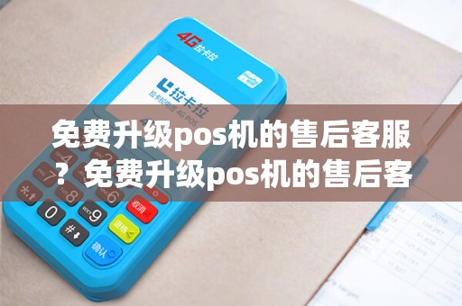 免费升级pos机的售后客服？免费升级pos机的售后客服怎么样