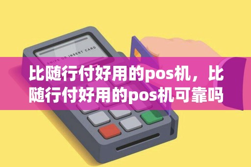 比随行付好用的pos机，比随行付好用的pos机可靠吗