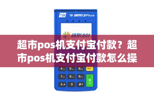 超市pos机支付宝付款？超市pos机支付宝付款怎么操作
