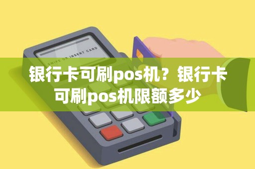 银行卡可刷pos机？银行卡可刷pos机限额多少