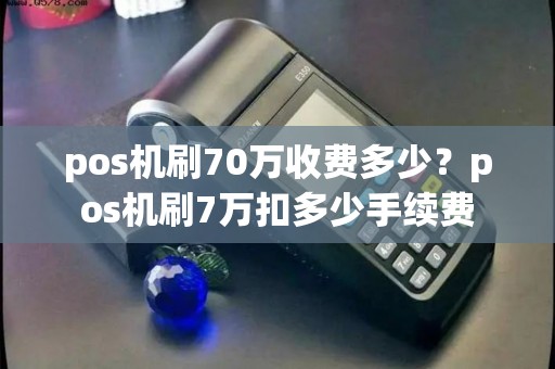 pos机刷70万收费多少？pos机刷7万扣多少手续费
