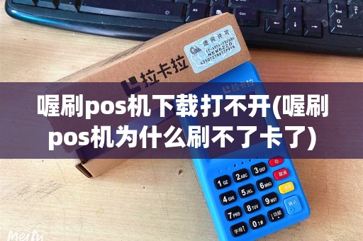 喔刷pos机下载打不开(喔刷pos机为什么刷不了卡了)