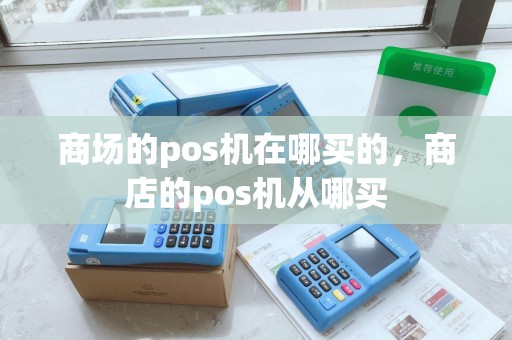 商场的pos机在哪买的，商店的pos机从哪买
