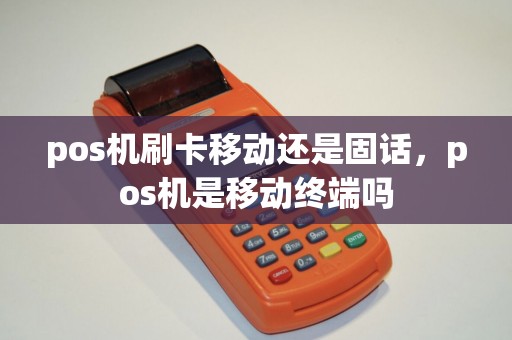 pos机刷卡移动还是固话，pos机是移动终端吗
