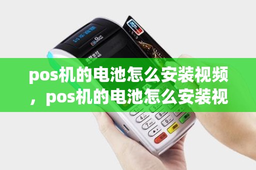 pos机的电池怎么安装视频，pos机的电池怎么安装视频讲解