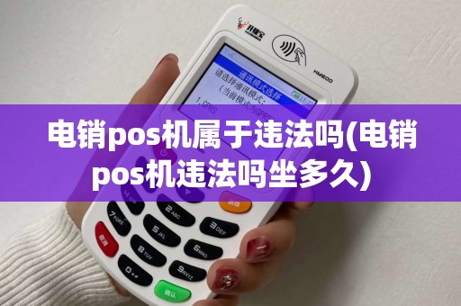 电销pos机属于违法吗(电销pos机违法吗坐多久)