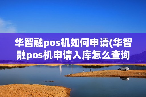华智融pos机如何申请(华智融pos机申请入库怎么查询原编码)