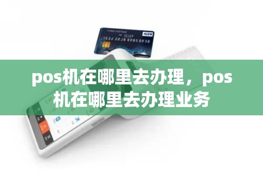 pos机在哪里去办理，pos机在哪里去办理业务