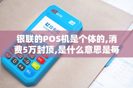 银联的POS机是个体的,消费5万封顶,是什么意思是每天五...