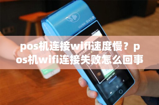 pos机连接wifi速度慢？pos机wifi连接失败怎么回事