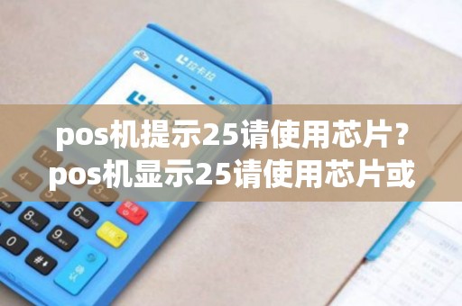 pos机提示25请使用芯片？pos机显示25请使用芯片或联系发卡行