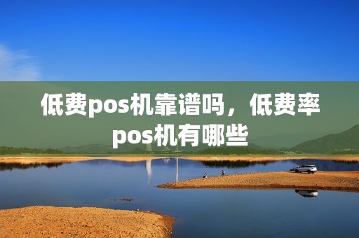 低费pos机靠谱吗，低费率pos机有哪些