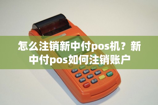 怎么注销新中付pos机？新中付pos如何注销账户
