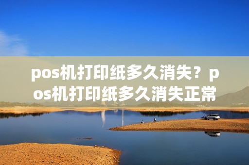 pos机打印纸多久消失？pos机打印纸多久消失正常