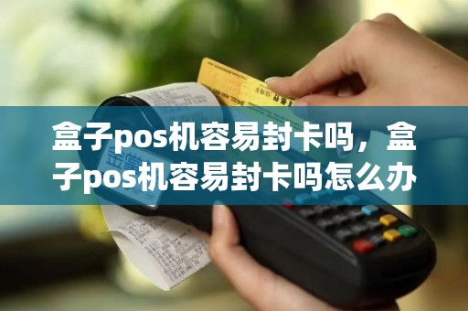 盒子pos机容易封卡吗，盒子pos机容易封卡吗怎么办