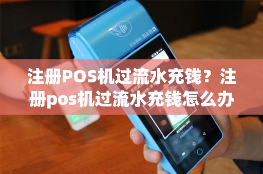 注册POS机过流水充钱？注册pos机过流水充钱怎么办