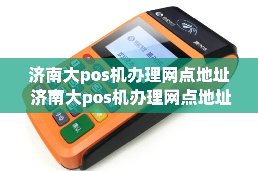 济南大pos机办理网点地址 济南大pos机办理网点地址电话