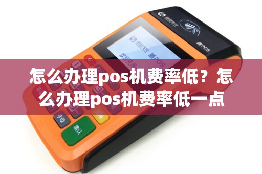 怎么办理pos机费率低？怎么办理pos机费率低一点