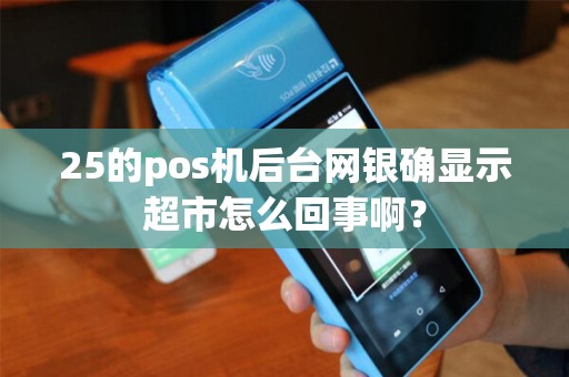 25的pos机后台网银确显示超市怎么回事啊？