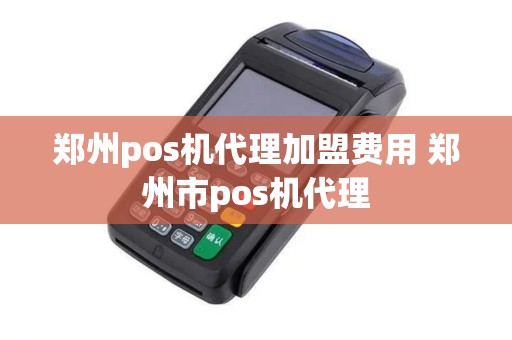 郑州pos机代理加盟费用 郑州市pos机代理
