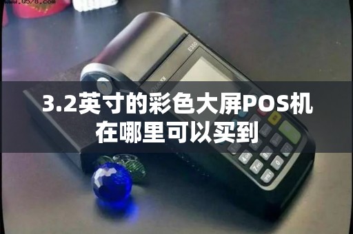 3.2英寸的彩色大屏POS机在哪里可以买到